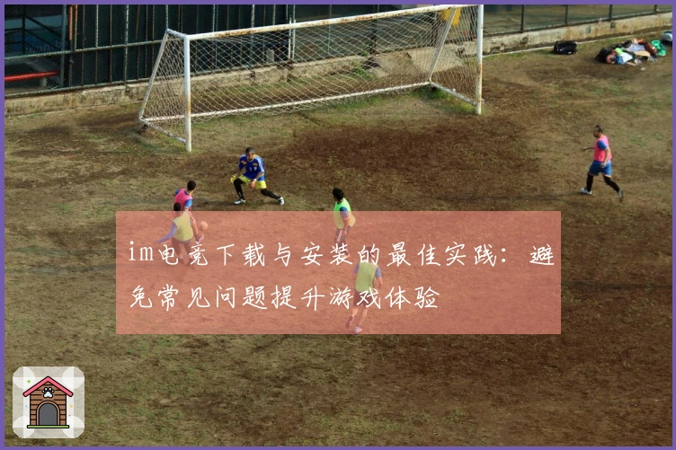 im电竞下载与安装的最佳实践：避免常见问题提升游戏体验