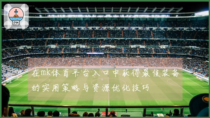 在mk体育平台入口中获得最佳装备的实用策略与资源优化技巧