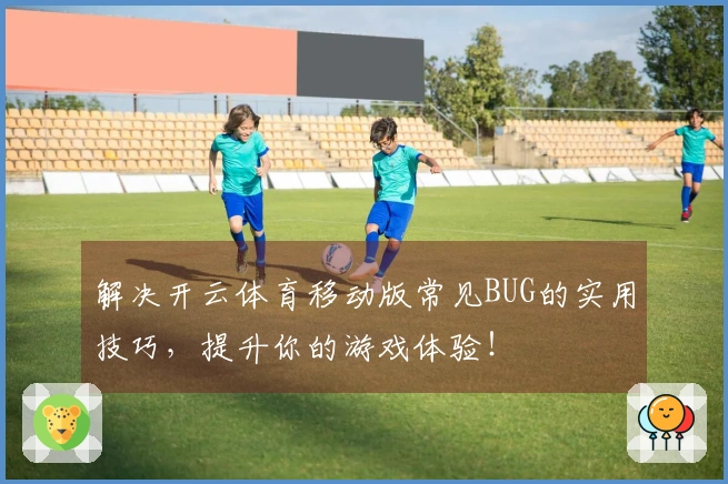 解决开云体育移动版常见BUG的实用技巧，提升你的游戏体验！