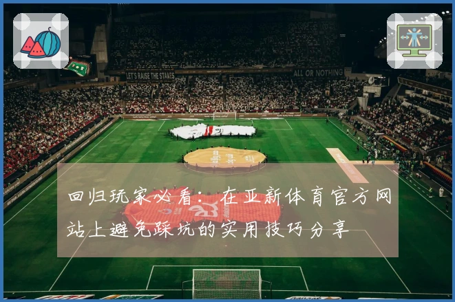 回归玩家必看：在亚新体育官方网站上避免踩坑的实用技巧分享