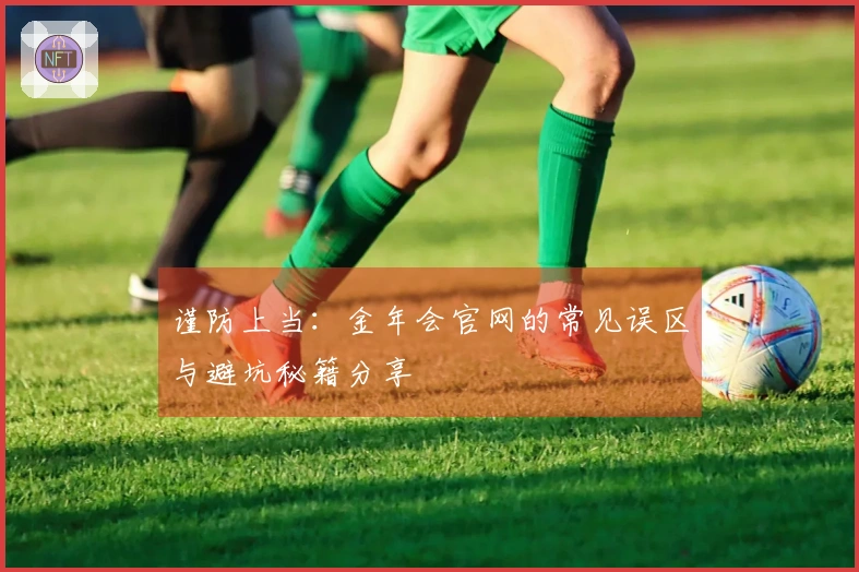 谨防上当：金年会官网的常见误区与避坑秘籍分享