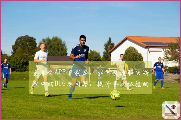 金年会APP下载后，如何快速解决游戏中的BUG与问题，提升再次体验的乐趣