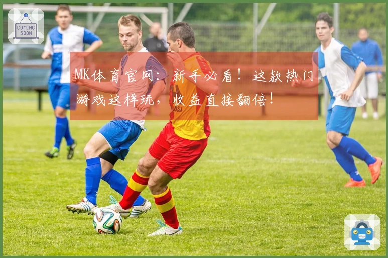 MK体育官网：新手必看！这款热门游戏这样玩，收益直接翻倍！