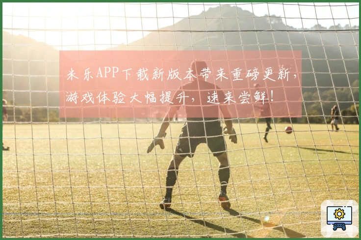 米乐APP下载新版本带来重磅更新，游戏体验大幅提升，速来尝鲜！