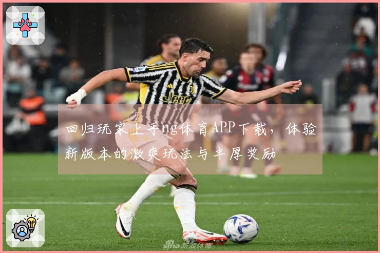 回归玩家上手ng体育APP下载，体验新版本的激爽玩法与丰厚奖励