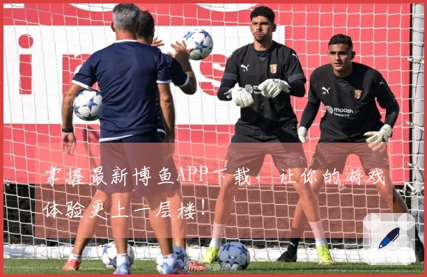 掌握最新博鱼APP下载，让你的游戏体验更上一层楼！