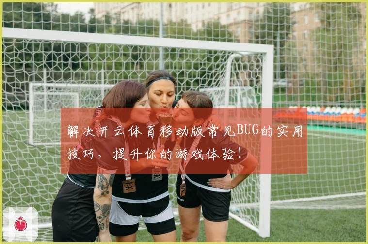 解决开云体育移动版常见BUG的实用技巧，提升你的游戏体验！