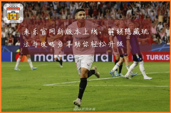米乐官网新版本上线，解锁隐藏玩法与攻略分享助你轻松升级