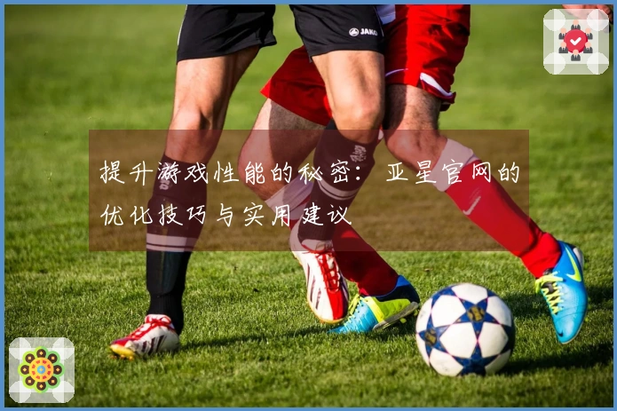 提升游戏性能的秘密：亚星官网的优化技巧与实用建议