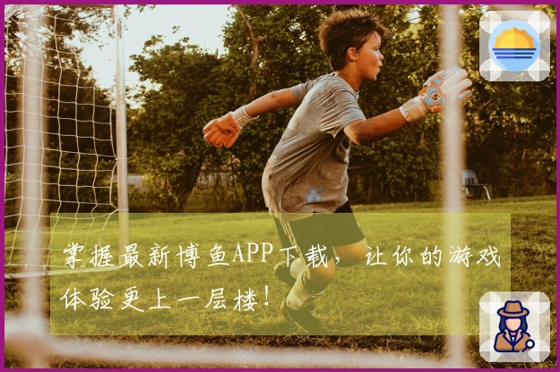 掌握最新博鱼APP下载，让你的游戏体验更上一层楼！