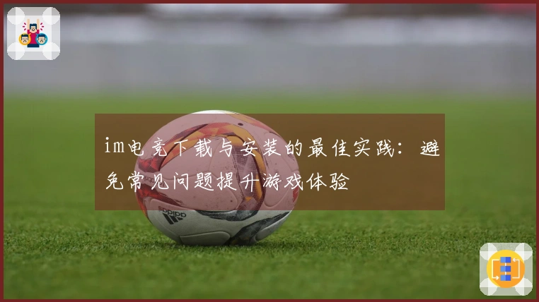 im电竞下载与安装的最佳实践：避免常见问题提升游戏体验