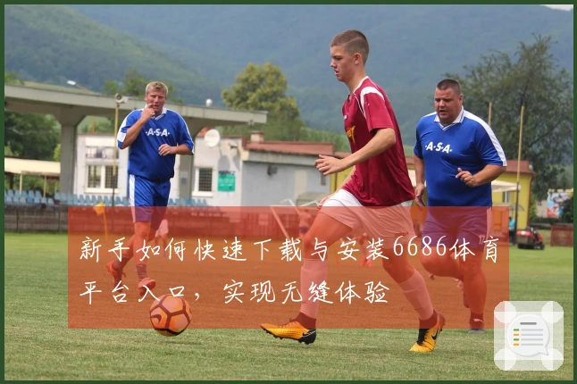 新手如何快速下载与安装6686体育平台入口，实现无缝体验