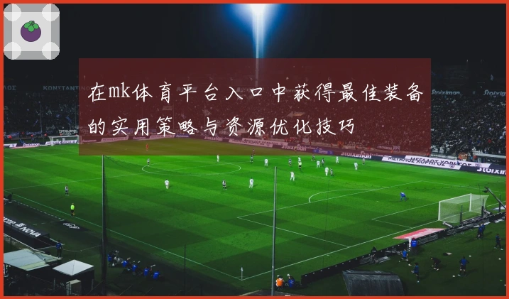 在mk体育平台入口中获得最佳装备的实用策略与资源优化技巧