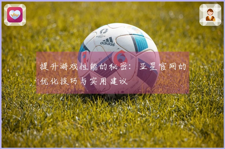 提升游戏性能的秘密：亚星官网的优化技巧与实用建议