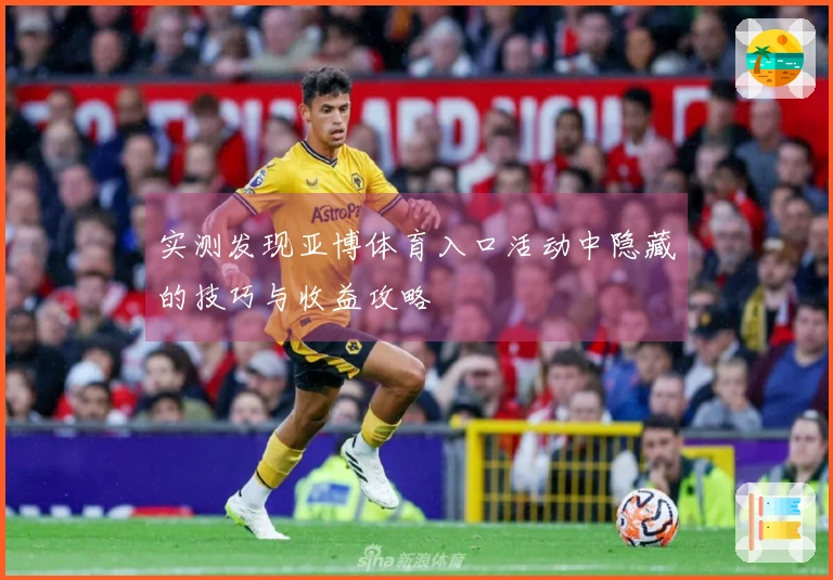 实测发现亚博体育入口活动中隐藏的技巧与收益攻略