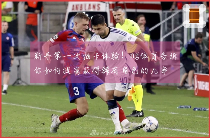 新手第一次抽卡体验！ng体育告诉你如何提高获得稀有角色的几率