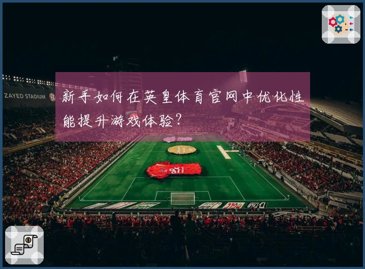 新手如何在英皇体育官网中优化性能提升游戏体验？