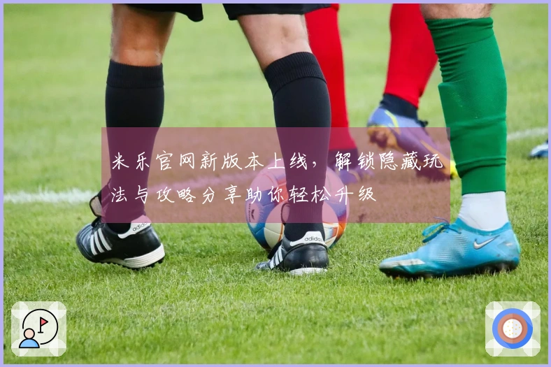 米乐官网新版本上线，解锁隐藏玩法与攻略分享助你轻松升级