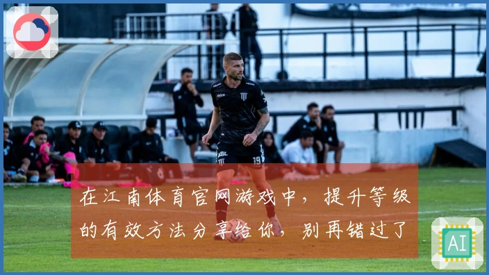 在江南体育官网游戏中，提升等级的有效方法分享给你，别再错过了！