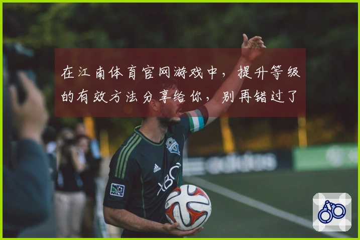 在江南体育官网游戏中，提升等级的有效方法分享给你，别再错过了！